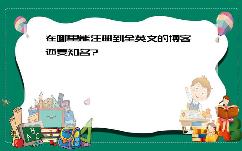 在哪里能注册到全英文的博客,还要知名?