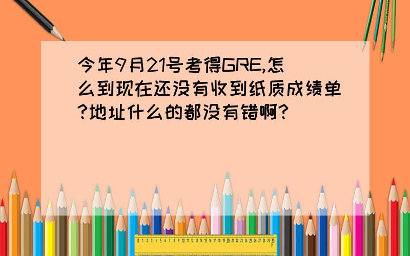 今年9月21号考得GRE,怎么到现在还没有收到纸质成绩单?地址什么的都没有错啊?