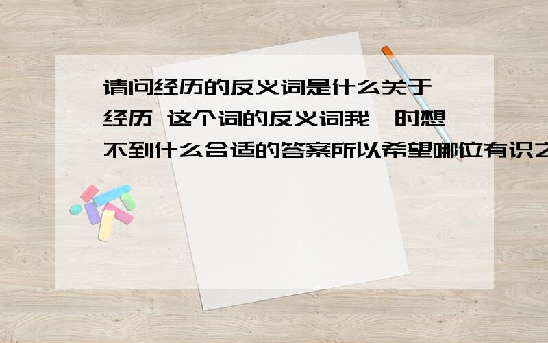 请问经历的反义词是什么关于 经历 这个词的反义词我一时想不到什么合适的答案所以希望哪位有识之士能给予我一些帮助! 谢谢!