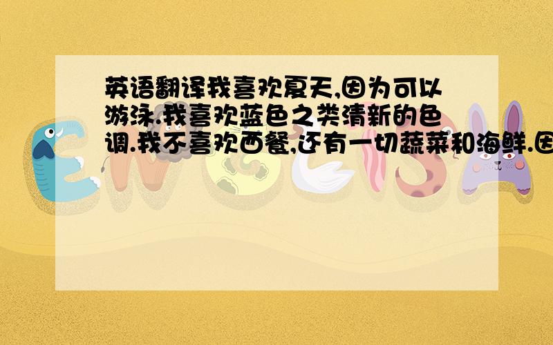 英语翻译我喜欢夏天,因为可以游泳.我喜欢蓝色之类清新的色调.我不喜欢西餐,还有一切蔬菜和海鲜.因为海里的生物也是有生命的,并且我会想起那种黏黏的感觉.我喜欢韩国的明星,因为符合