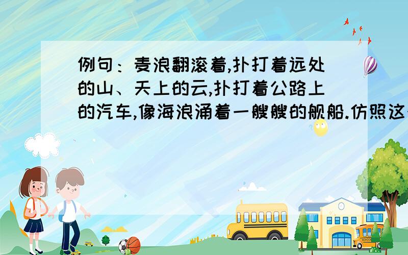 例句：麦浪翻滚着,扑打着远处的山、天上的云,扑打着公路上的汽车,像海浪涌着一艘艘的舰船.仿照这个再写一个句子,19号要.