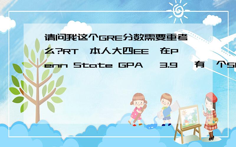 请问我这个GRE分数需要重考么?RT,本人大四EE,在Penn State GPA 》3.9, 有一个SUMMER research experience,前几天刚考了GRE,V150,Q168.我想申EE前十的院校,我觉得我GRE的V有点低,但是好像也会低到他们会把我T