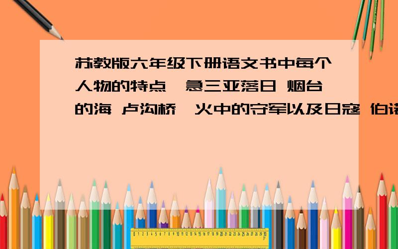 苏教版六年级下册语文书中每个人物的特点,急三亚落日 烟台的海 卢沟桥烽火中的守军以及日寇 伯诺德一家三口 聂荣臻 唐僧 孙悟空 八戒 吴王 侍奉吴王的少年 斯帕拉捷（夜晚的试验） 天