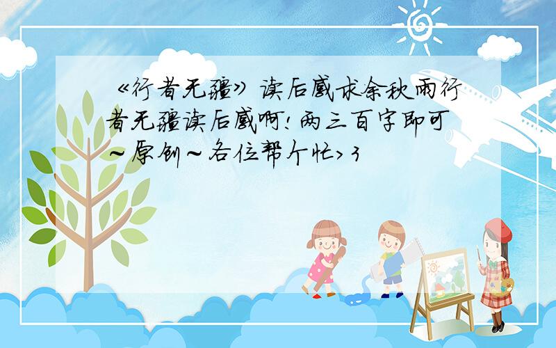 《行者无疆》读后感求余秋雨行者无疆读后感啊!两三百字即可～原创～各位帮个忙>3