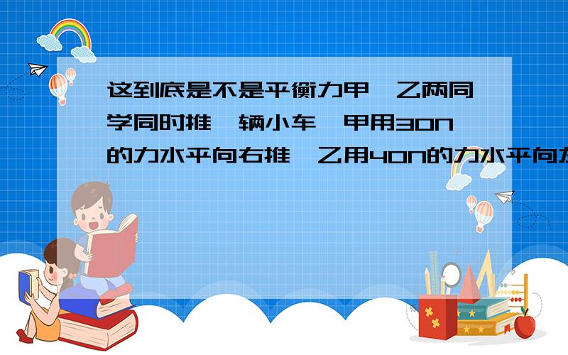 这到底是不是平衡力甲、乙两同学同时推一辆小车,甲用30N的力水平向右推,乙用40N的力水平向左推,两力沿同一直线,但小车未被推动,则甲、乙两同学所用的力_______（填“是”或“不是”）平