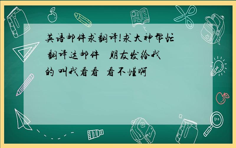 英语邮件求翻译!求大神帮忙  翻译这邮件   朋友发给我的 叫我看看  看不懂啊