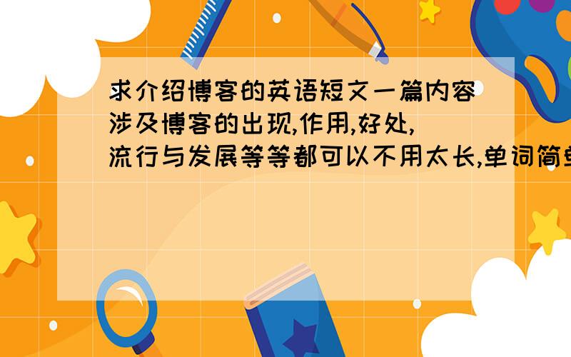 求介绍博客的英语短文一篇内容涉及博客的出现,作用,好处,流行与发展等等都可以不用太长,单词简单一些,大概两到三分钟左右,短一些也没关系先谢过了16号之前如果有好的原创短文我可以