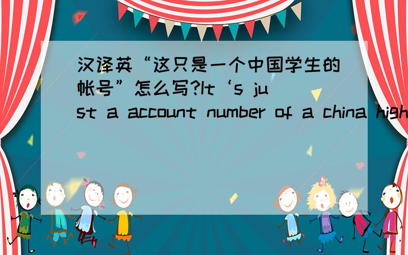 汉译英“这只是一个中国学生的帐号”怎么写?It‘s just a account number of a china hight school student.这样子可以吗?好像念不通的样子（语感不好,悲剧.）