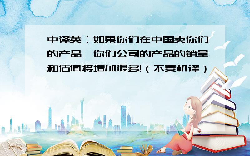 中译英：如果你们在中国卖你们的产品,你们公司的产品的销量和估值将增加很多!（不要机译）