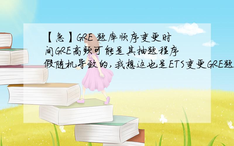 【急】GRE 题库顺序变更时间GRE高频可能是其抽题程序假随机导致的,我想这也是ETS变更GRE题库顺序的原因所以所谓的高频是题号,而不是题号对应的TOPIC因此我想知道GRE ISSUE 和 ARGUMENT 题库最近