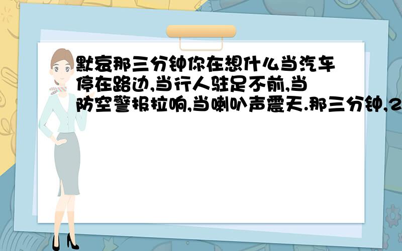 默哀那三分钟你在想什么当汽车停在路边,当行人驻足不前,当防空警报拉响,当喇叭声震天.那三分钟,2008年5月19日14点28分至31分,你,在想什么?