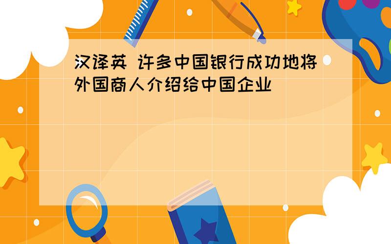 汉译英 许多中国银行成功地将外国商人介绍给中国企业