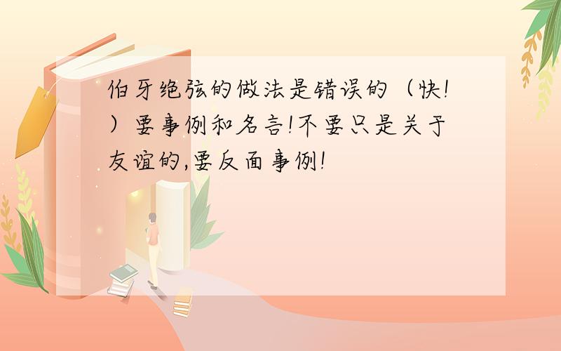 伯牙绝弦的做法是错误的（快!）要事例和名言!不要只是关于友谊的,要反面事例!