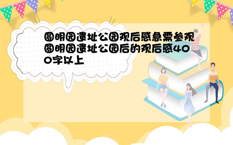 圆明园遗址公园观后感急需参观圆明园遗址公园后的观后感400字以上