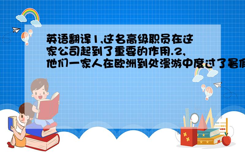 英语翻译1,这名高级职员在这家公司起到了重要的作用.2,他们一家人在欧洲到处漫游中度过了暑假.3,令人失望的是,警方还没有捕获那个盗贼.4,上海音乐厅可以容纳许多观众.5,消防员及时拯救