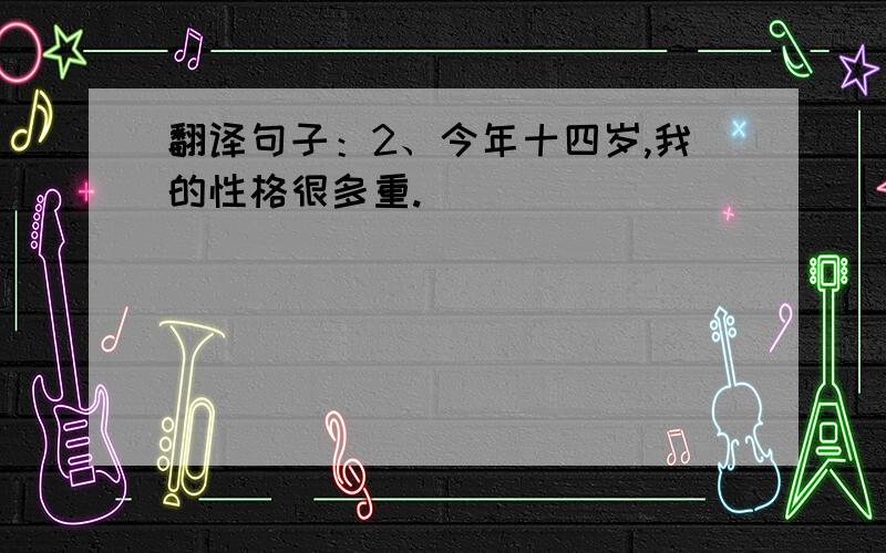 翻译句子：2、今年十四岁,我的性格很多重.