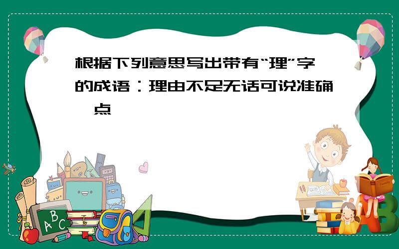 根据下列意思写出带有“理”字的成语：理由不足无话可说准确一点