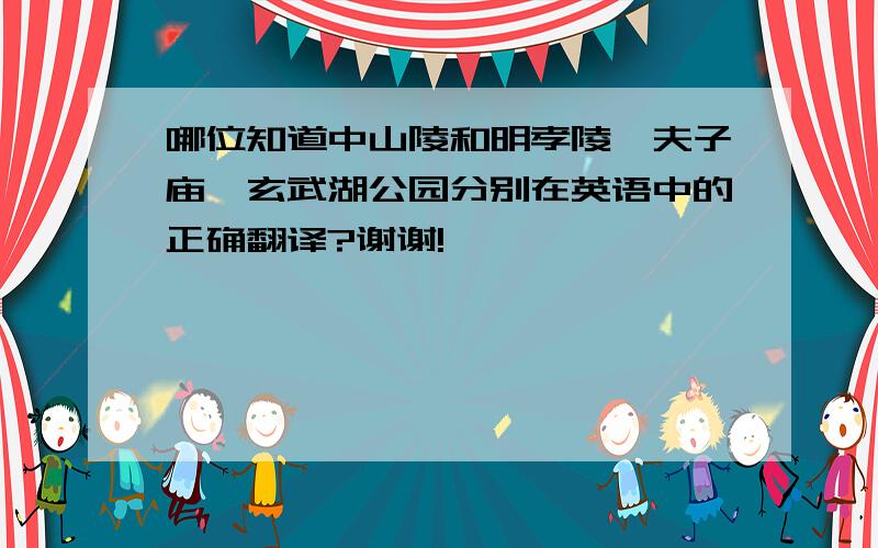 哪位知道中山陵和明孝陵,夫子庙,玄武湖公园分别在英语中的正确翻译?谢谢!