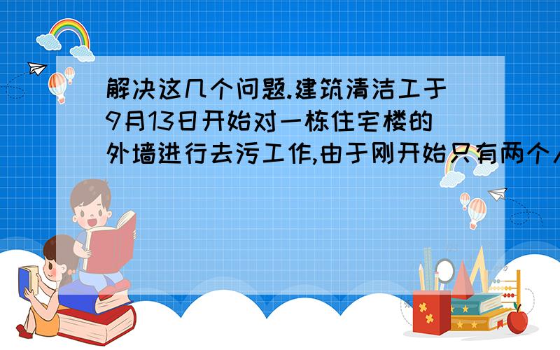 解决这几个问题.建筑清洁工于9月13日开始对一栋住宅楼的外墙进行去污工作,由于刚开始只有两个人作业,到9月15日结束才完成了该住宅楼的3/8的工作.照这样的速度,由6个人同时作业,在用几天