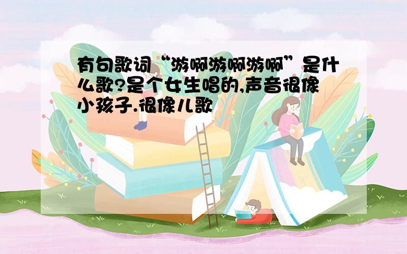 有句歌词“游啊游啊游啊”是什么歌?是个女生唱的,声音很像小孩子.很像儿歌