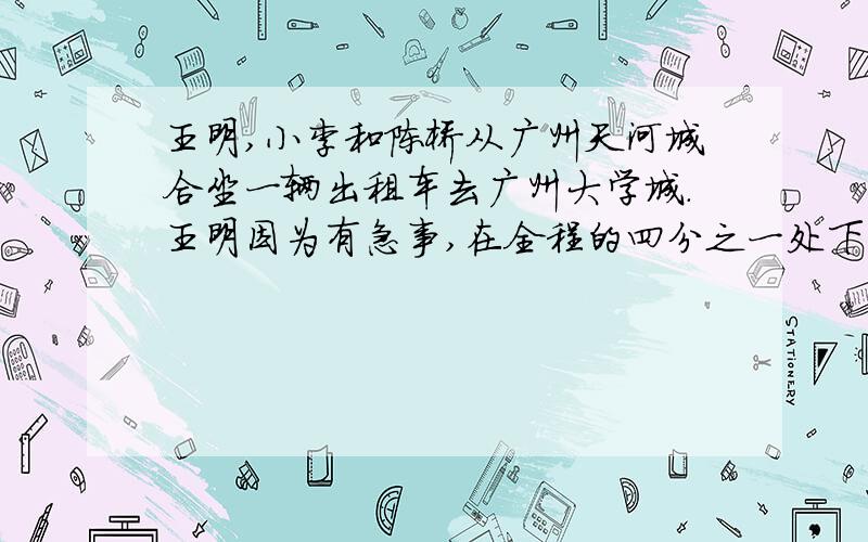 王明,小李和陈桥从广州天河城合坐一辆出租车去广州大学城.王明因为有急事,在全程的四分之一处下车,小李在全程的三分之二处下车,最后只有一个人坐到大学城,陈桥付了36元.请问他们三个