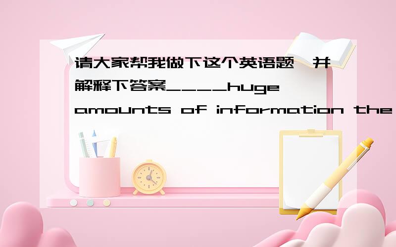 请大家帮我做下这个英语题,并解释下答案____huge amounts of information the computer has stored?A what.  Bwhat a. C.what an   D.how