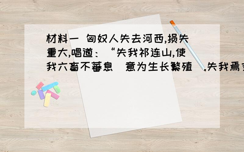 材料一 匈奴人失去河西,损失重大,唱道：“失我祁连山,使我六畜不蕃息（意为生长繁殖）.失我焉支（胭脂）山,使我嫁妇无颜色（不能打扮得漂亮了）.”材料二 史书记载,昭君和亲后,边关的