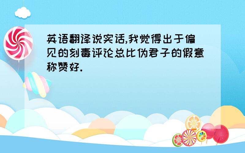 英语翻译说实话,我觉得出于偏见的刻毒评论总比伪君子的假意称赞好.