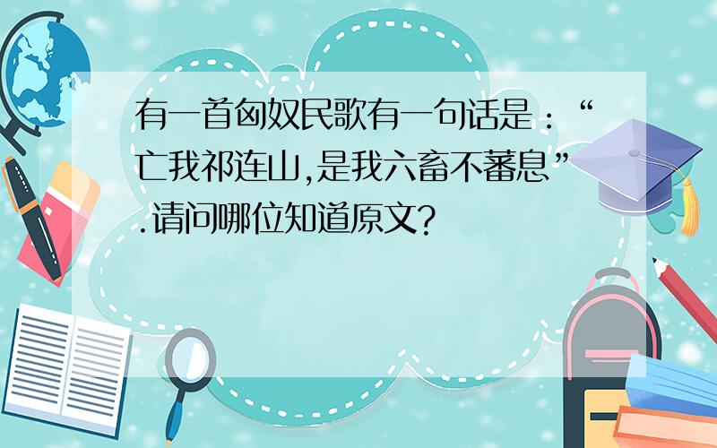 有一首匈奴民歌有一句话是：“亡我祁连山,是我六畜不蕃息”.请问哪位知道原文?