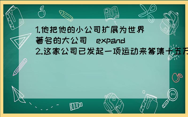 1.他把他的小公司扩展为世界著名的大公司（expand）2.这家公司已发起一项运动来筹集十五万美金（launch,campaign）3.应为没有孩子,他们决定收养一个孤儿（adopt）4.她的善良热情给我们留下了