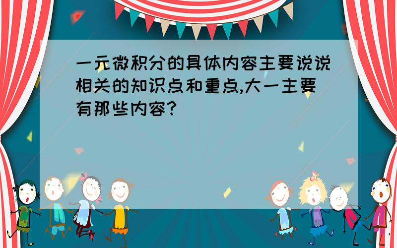 一元微积分的具体内容主要说说相关的知识点和重点,大一主要有那些内容?