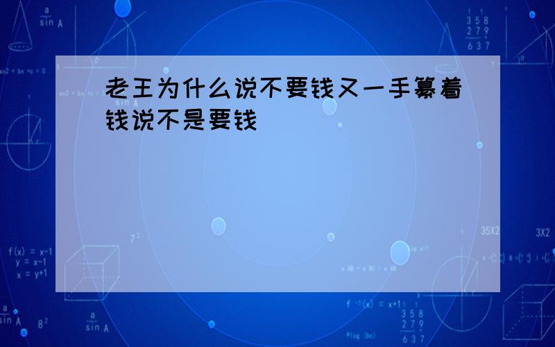 老王为什么说不要钱又一手纂着钱说不是要钱