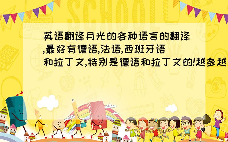 英语翻译月光的各种语言的翻译,最好有德语,法语,西班牙语和拉丁文,特别是德语和拉丁文的!越多越好要英文拼写