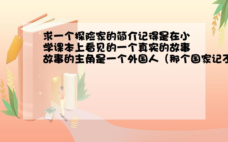 求一个探险家的简介记得是在小学课本上看见的一个真实的故事故事的主角是一个外国人（那个国家记不住了）在一个小镇了 一个15岁的毛头小子 决心要出去见见世面 他写小了100多个愿望