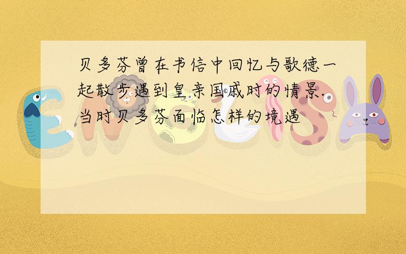 贝多芬曾在书信中回忆与歌德一起散步遇到皇亲国戚时的情景.当时贝多芬面临怎样的境遇