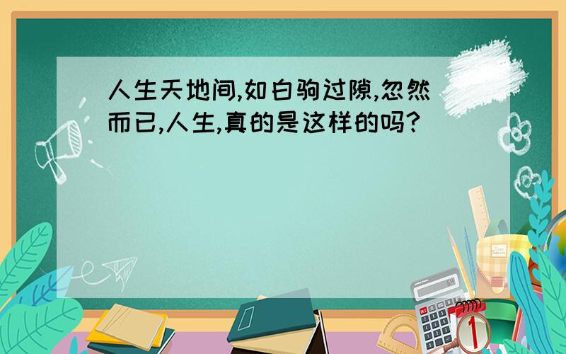 人生天地间,如白驹过隙,忽然而已,人生,真的是这样的吗?