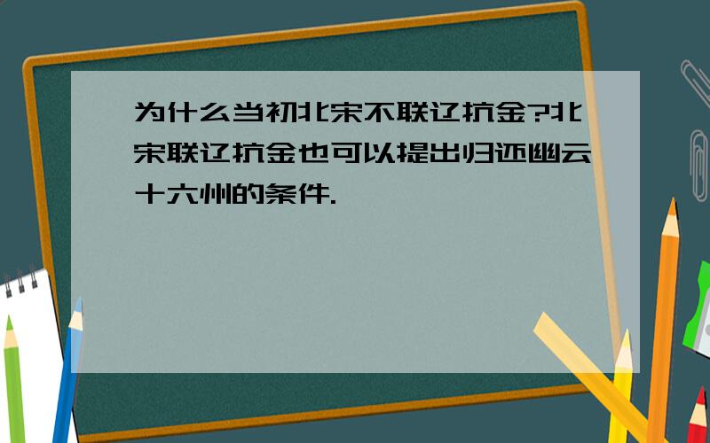 为什么当初北宋不联辽抗金?北宋联辽抗金也可以提出归还幽云十六州的条件.