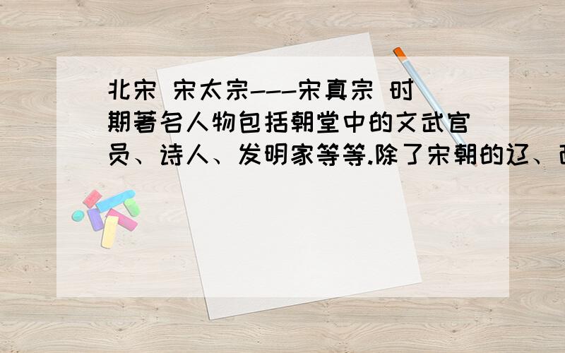 北宋 宋太宗---宋真宗 时期著名人物包括朝堂中的文武官员、诗人、发明家等等.除了宋朝的辽、西夏……都要.只要有名就行