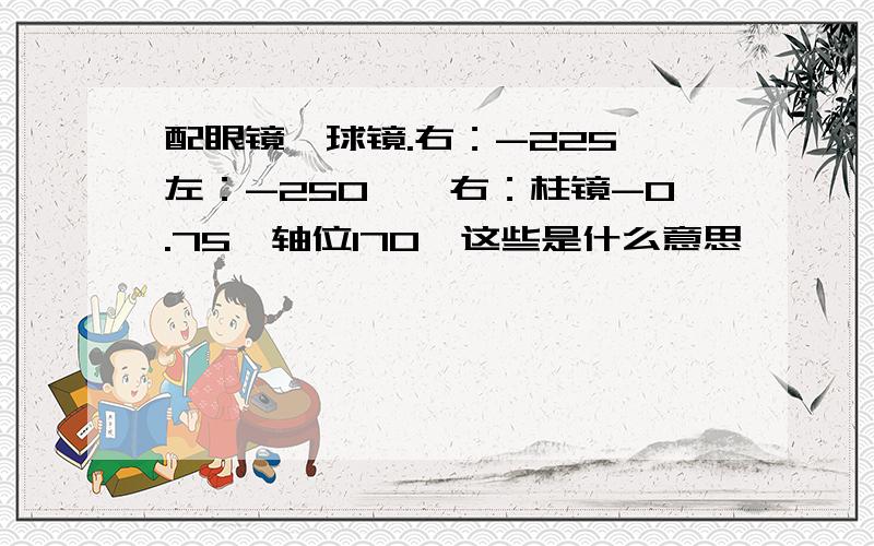 配眼镜【球镜.右：-225,左：-250】【右：柱镜-0.75,轴位170】这些是什么意思