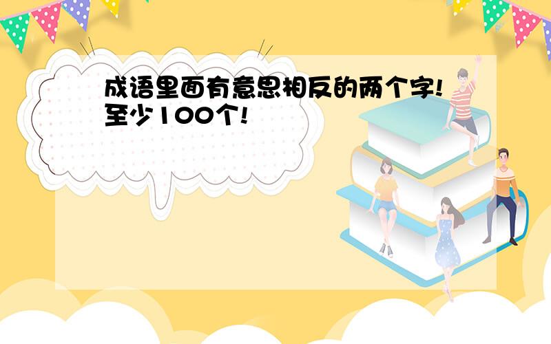 成语里面有意思相反的两个字!至少100个!