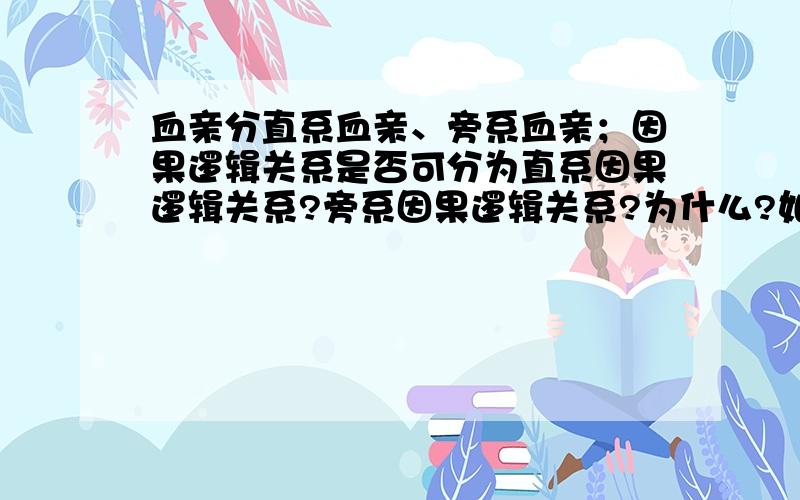 血亲分直系血亲、旁系血亲；因果逻辑关系是否可分为直系因果逻辑关系?旁系因果逻辑关系?为什么?如果不是这样称呼的？那又是应该怎样称呼的？具体应该怎样叫的？