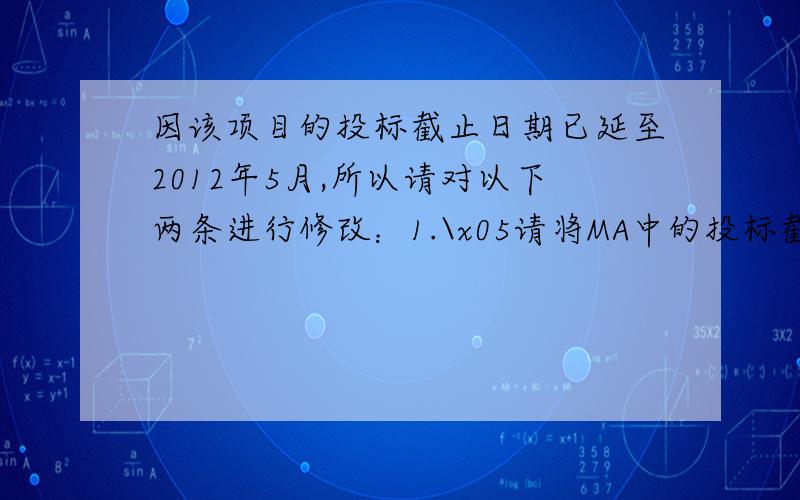 因该项目的投标截止日期已延至2012年5月,所以请对以下两条进行修改：1.\x05请将MA中的投标截止日期由2月改为5月,并将重新出具的MA扫描件发给我司确认后再邮寄；2.\x05请将报价有效期延期至