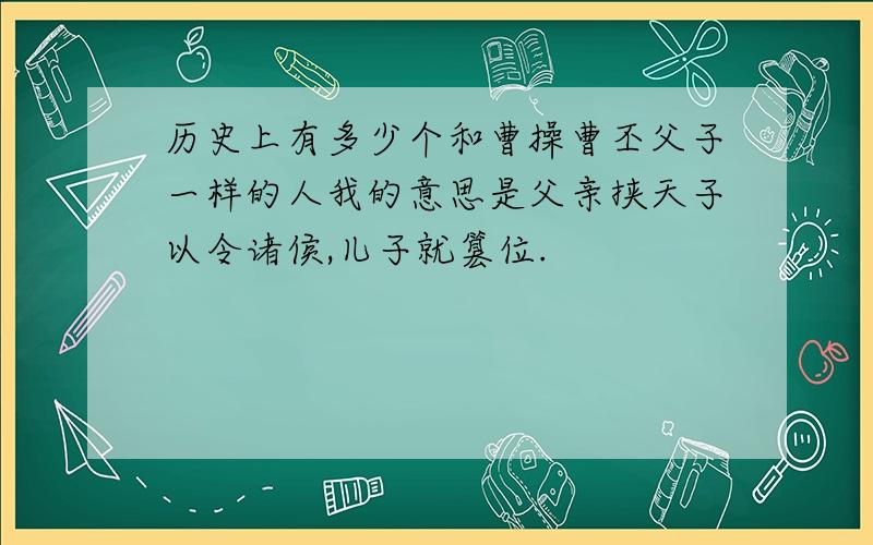 历史上有多少个和曹操曹丕父子一样的人我的意思是父亲挟天子以令诸侯,儿子就篡位.