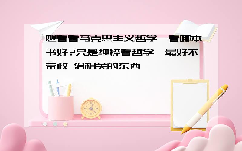 想看看马克思主义哲学,看哪本书好?只是纯粹看哲学,最好不带政 治相关的东西