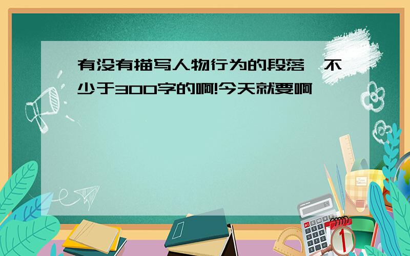 有没有描写人物行为的段落,不少于300字的啊!今天就要啊,