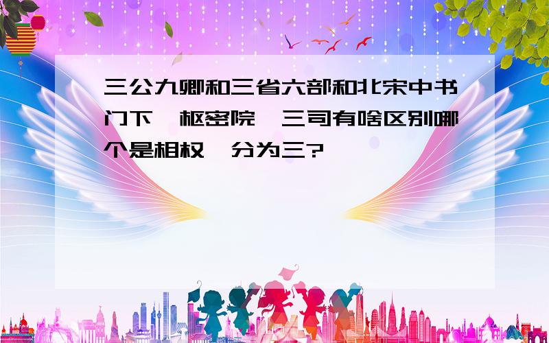 三公九卿和三省六部和北宋中书门下,枢密院,三司有啥区别哪个是相权一分为三?