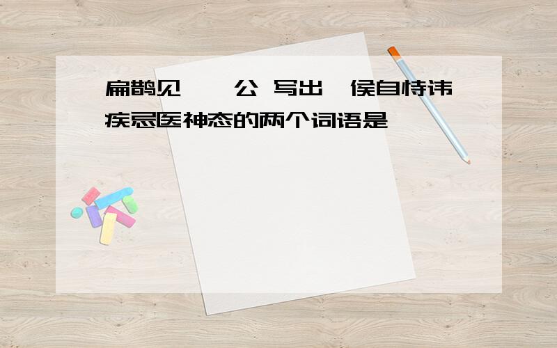 扁鹊见蔡桓公 写出桓侯自恃讳疾忌医神态的两个词语是