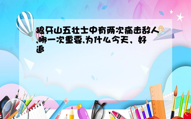 狼牙山五壮士中有两次痛击敌人,哪一次重要,为什么今天，好追