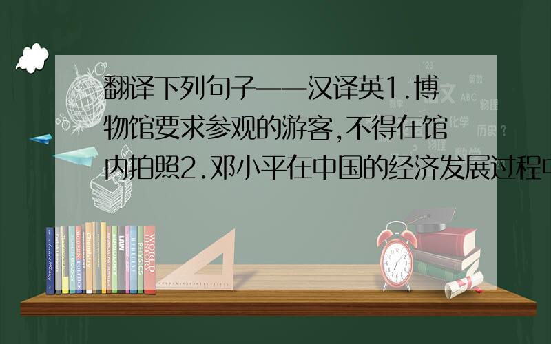 翻译下列句子——汉译英1.博物馆要求参观的游客,不得在馆内拍照2.邓小平在中国的经济发展过程中起着重要的作用3.记者问作家他作品中的任务是以谁为原型的4.他说,我会穿一件红色的长大