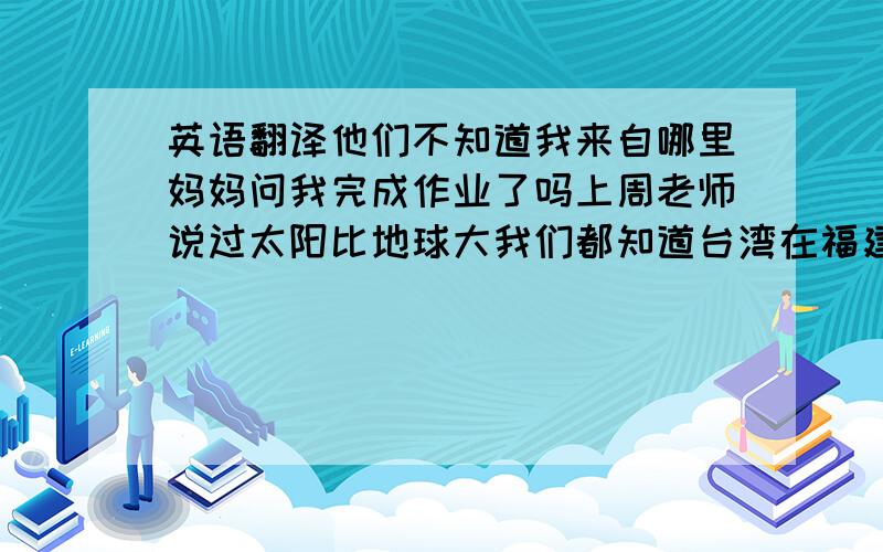 英语翻译他们不知道我来自哪里妈妈问我完成作业了吗上周老师说过太阳比地球大我们都知道台湾在福建的东部这个语法是这册书里最重要的